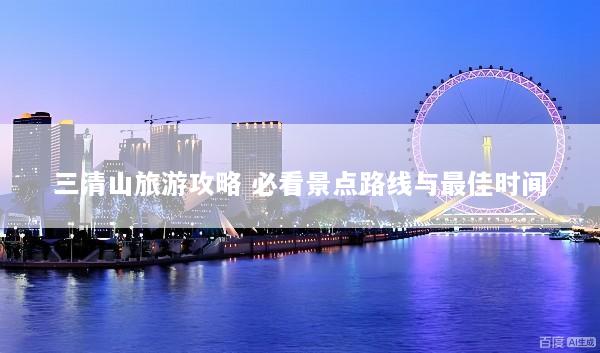 三清山旅游攻略 必看景点路线与最佳时间