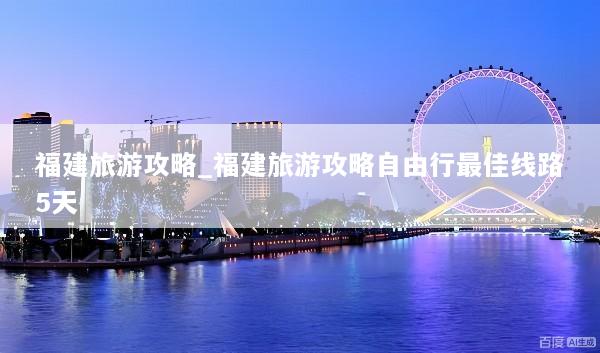 福建旅游攻略_福建旅游攻略自由行最佳线路5天