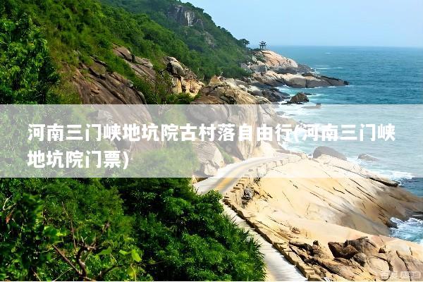 河南三门峡地坑院古村落自由行(河南三门峡地坑院门票)