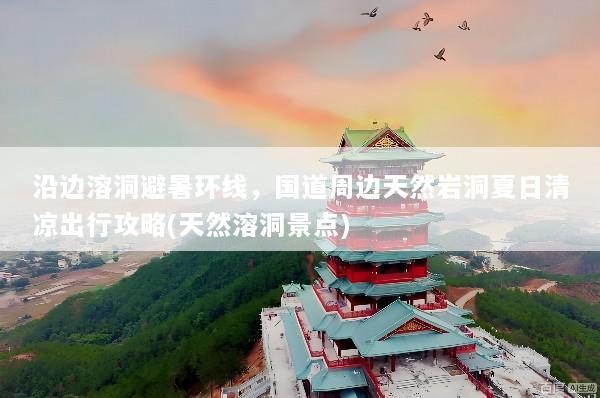 沿边溶洞避暑环线，国道周边天然岩洞夏日清凉出行攻略(天然溶洞景点)