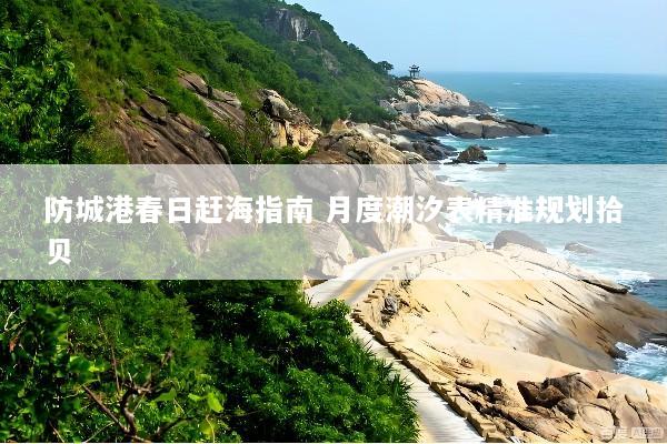 防城港春日赶海指南 月度潮汐表精准规划拾贝