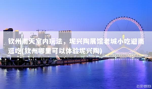 钦州雨天室内玩法，坭兴陶展馆老城小吃避雨逛吃(钦州哪里可以体验坭兴陶)