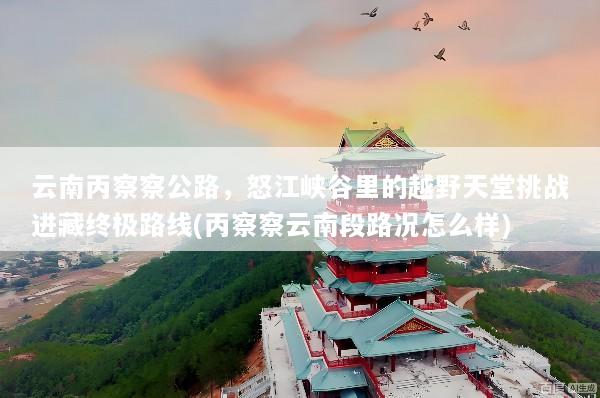 云南丙察察公路，怒江峡谷里的越野天堂挑战进藏终极路线(丙察察云南段路况怎么样)