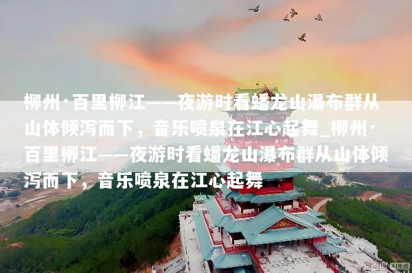 柳州·百里柳江——夜游时看蟠龙山瀑布群从山体倾泻而下，音乐喷泉在江心起舞_柳州·百里柳江——夜游时看蟠龙山瀑布群从山体倾泻而下，音乐喷泉在江心起舞