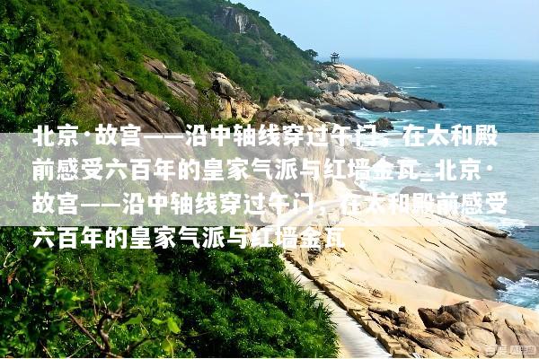 北京·故宫——沿中轴线穿过午门，在太和殿前感受六百年的皇家气派与红墙金瓦_北京·故宫——沿中轴线穿过午门，在太和殿前感受六百年的皇家气派与红墙金瓦