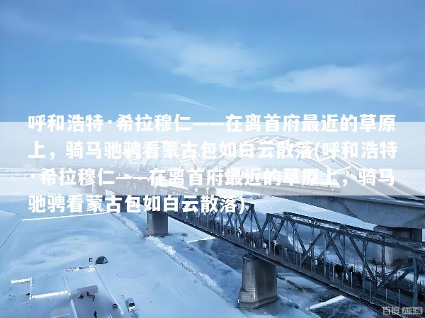 呼和浩特·希拉穆仁——在离首府最近的草原上，骑马驰骋看蒙古包如白云散落(呼和浩特·希拉穆仁——在离首府最近的草原上，骑马驰骋看蒙古包如白云散落)