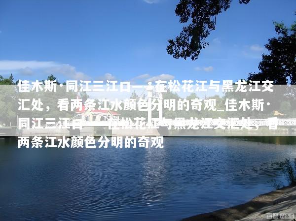 佳木斯·同江三江口——在松花江与黑龙江交汇处，看两条江水颜色分明的奇观_佳木斯·同江三江口——在松花江与黑龙江交汇处，看两条江水颜色分明的奇观