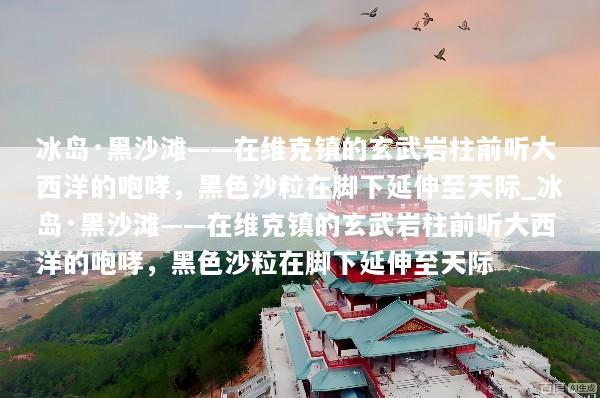 冰岛·黑沙滩——在维克镇的玄武岩柱前听大西洋的咆哮，黑色沙粒在脚下延伸至天际_冰岛·黑沙滩——在维克镇的玄武岩柱前听大西洋的咆哮，黑色沙粒在脚下延伸至天际