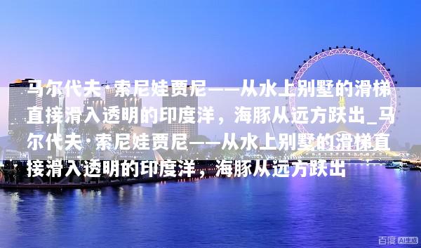马尔代夫·索尼娃贾尼——从水上别墅的滑梯直接滑入透明的印度洋，海豚从远方跃出_马尔代夫·索尼娃贾尼——从水上别墅的滑梯直接滑入透明的印度洋，海豚从远方跃出