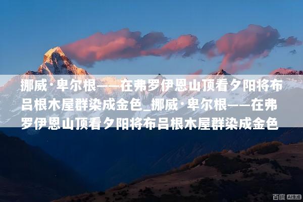 挪威·卑尔根——在弗罗伊恩山顶看夕阳将布吕根木屋群染成金色_挪威·卑尔根——在弗罗伊恩山顶看夕阳将布吕根木屋群染成金色