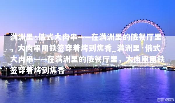 满洲里·俄式大肉串——在满洲里的俄餐厅里，大肉串用铁签穿着烤到焦香_满洲里·俄式大肉串——在满洲里的俄餐厅里，大肉串用铁签穿着烤到焦香