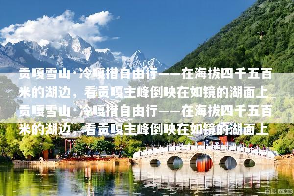 贡嘎雪山·冷嘎措自由行——在海拔四千五百米的湖边，看贡嘎主峰倒映在如镜的湖面上_贡嘎雪山·冷嘎措自由行——在海拔四千五百米的湖边，看贡嘎主峰倒映在如镜的湖面上