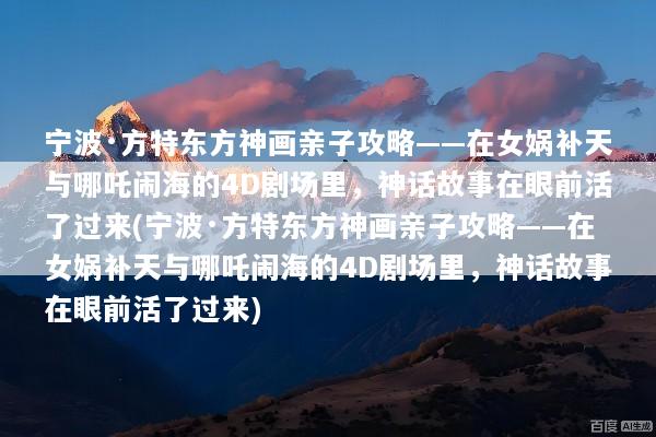 宁波·方特东方神画亲子攻略——在女娲补天与哪吒闹海的4D剧场里，神话故事在眼前活了过来(宁波·方特东方神画亲子攻略——在女娲补天与哪吒闹海的4D剧场里，神话故事在眼前活了过来)