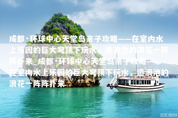 成都·环球中心天堂岛亲子攻略——在室内水上乐园的巨大穹顶下玩水，造浪池的浪花一阵阵扑来_成都·环球中心天堂岛亲子攻略——在室内水上乐园的巨大穹顶下玩水，造浪池的浪花一阵阵扑来