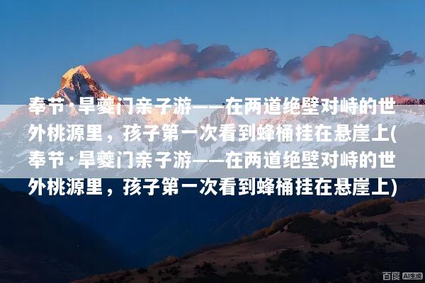奉节·旱夔门亲子游——在两道绝壁对峙的世外桃源里，孩子第一次看到蜂桶挂在悬崖上(奉节·旱夔门亲子游——在两道绝壁对峙的世外桃源里，孩子第一次看到蜂桶挂在悬崖上)