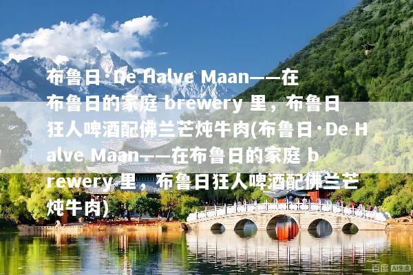 布鲁日·De Halve Maan——在布鲁日的家庭 brewery 里，布鲁日狂人啤酒配佛兰芒炖牛肉(布鲁日·De Halve Maan——在布鲁日的家庭 brewery 里，布鲁日狂人啤酒配佛兰芒炖牛肉)
