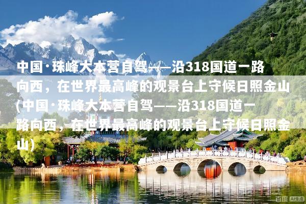 中国·珠峰大本营自驾——沿318国道一路向西，在世界最高峰的观景台上守候日照金山(中国·珠峰大本营自驾——沿318国道一路向西，在世界最高峰的观景台上守候日照金山)