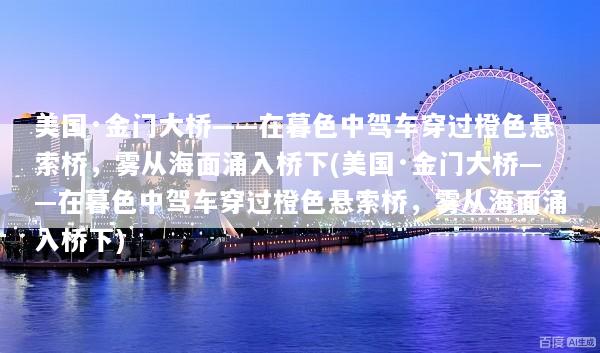 美国·金门大桥——在暮色中驾车穿过橙色悬索桥，雾从海面涌入桥下(美国·金门大桥——在暮色中驾车穿过橙色悬索桥，雾从海面涌入桥下)