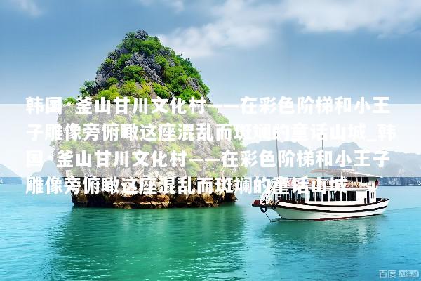 韩国·釜山甘川文化村——在彩色阶梯和小王子雕像旁俯瞰这座混乱而斑斓的童话山城_韩国·釜山甘川文化村——在彩色阶梯和小王子雕像旁俯瞰这座混乱而斑斓的童话山城