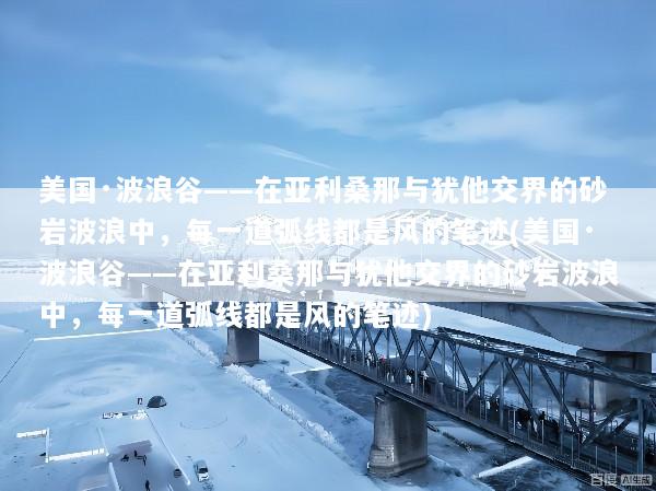 美国·波浪谷——在亚利桑那与犹他交界的砂岩波浪中，每一道弧线都是风的笔迹(美国·波浪谷——在亚利桑那与犹他交界的砂岩波浪中，每一道弧线都是风的笔迹)