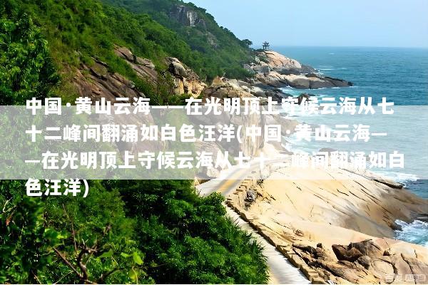 中国·黄山云海——在光明顶上守候云海从七十二峰间翻涌如白色汪洋(中国·黄山云海——在光明顶上守候云海从七十二峰间翻涌如白色汪洋)