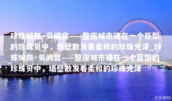 珍珠城邦·贝阙宫——整座城市建在一个巨型的珍珠贝中，墙壁散发着柔和的珍珠光泽_珍珠城邦·贝阙宫——整座城市建在一个巨型的珍珠贝中，墙壁散发着柔和的珍珠光泽