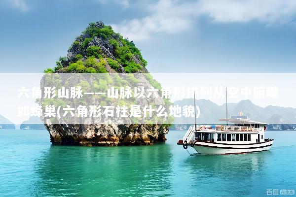 六角形山脉——山脉以六角形排列从空中俯瞰如蜂巢(六角形石柱是什么地貌)