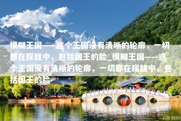 模糊王国——这个王国没有清晰的轮廓，一切都在朦胧中，包括国王的脸_模糊王国——这个王国没有清晰的轮廓，一切都在朦胧中，包括国王的脸