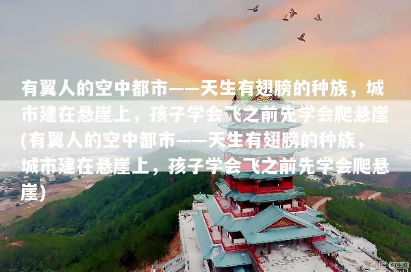 有翼人的空中都市——天生有翅膀的种族，城市建在悬崖上，孩子学会飞之前先学会爬悬崖(有翼人的空中都市——天生有翅膀的种族，城市建在悬崖上，孩子学会飞之前先学会爬悬崖)