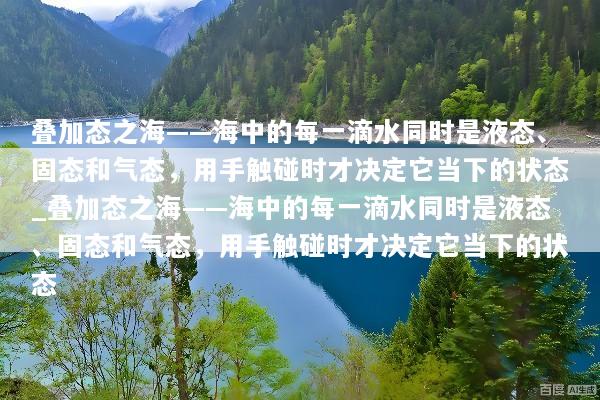 叠加态之海——海中的每一滴水同时是液态、固态和气态，用手触碰时才决定它当下的状态_叠加态之海——海中的每一滴水同时是液态、固态和气态，用手触碰时才决定它当下的状态