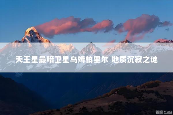 天王星最暗卫星乌姆柏里尔 地质沉寂之谜