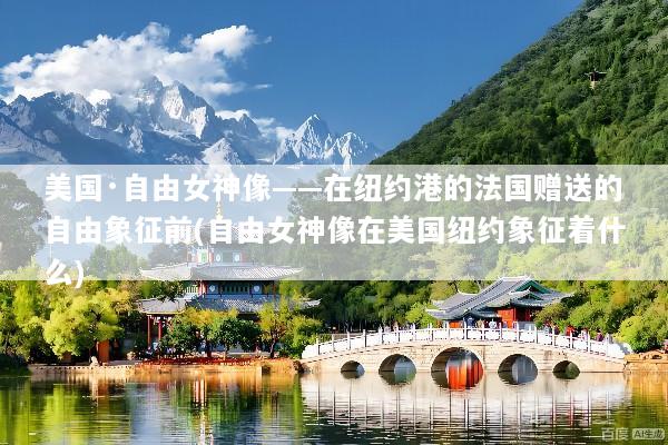 美国·自由女神像——在纽约港的法国赠送的自由象征前(自由女神像在美国纽约象征着什么)