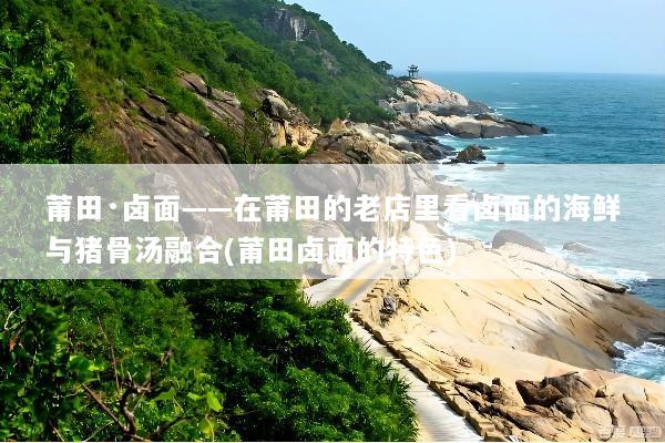 莆田·卤面——在莆田的老店里看卤面的海鲜与猪骨汤融合(莆田卤面的特色)
