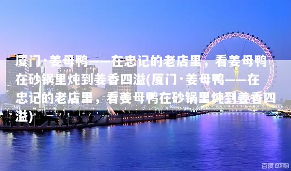 厦门·姜母鸭——在忠记的老店里，看姜母鸭在砂锅里炖到姜香四溢(厦门·姜母鸭——在忠记的老店里，看姜母鸭在砂锅里炖到姜香四溢)