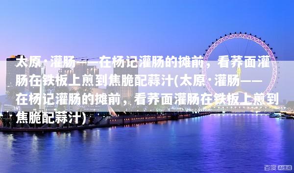 太原·灌肠——在杨记灌肠的摊前，看荞面灌肠在铁板上煎到焦脆配蒜汁(太原·灌肠——在杨记灌肠的摊前，看荞面灌肠在铁板上煎到焦脆配蒜汁)