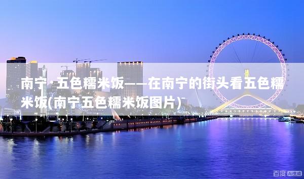 南宁·五色糯米饭——在南宁的街头看五色糯米饭(南宁五色糯米饭图片)