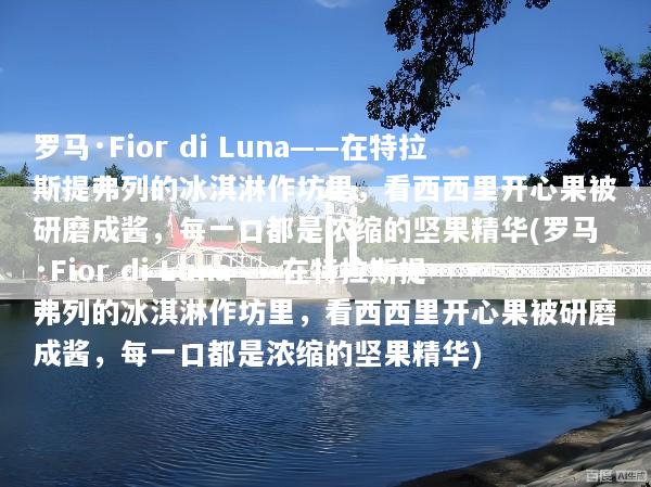 罗马·Fior di Luna——在特拉斯提弗列的冰淇淋作坊里，看西西里开心果被研磨成酱，每一口都是浓缩的坚果精华(罗马·Fior di Luna——在特拉斯提弗列的冰淇淋作坊里，看西西里开心果被研磨成酱，每一口都是浓缩的坚果精华)