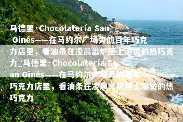 马德里·Chocolatería San Ginés——在马约尔广场旁的百年巧克力店里，看油条在凌晨出炉蘸上滚烫的热巧克力_马德里·Chocolatería San Ginés——在马约尔广场旁的百年巧克力店里，看油条在凌晨出炉蘸上滚烫的热巧克力