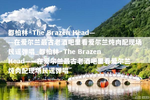 都柏林·The Brazen Head——在爱尔兰最古老酒吧里看爱尔兰炖肉配现场民谣弹唱_都柏林·The Brazen Head——在爱尔兰最古老酒吧里看爱尔兰炖肉配现场民谣弹唱