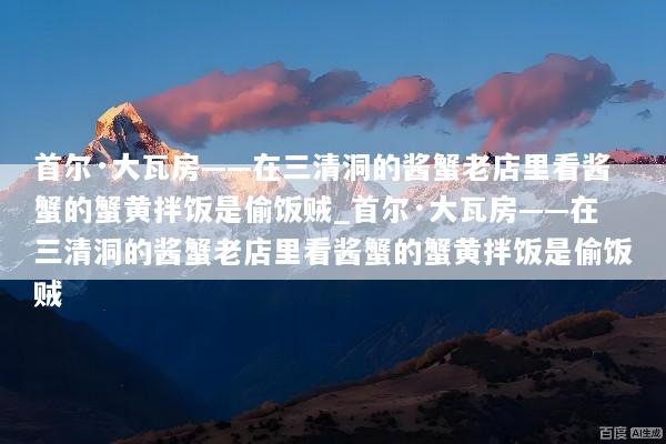 首尔·大瓦房——在三清洞的酱蟹老店里看酱蟹的蟹黄拌饭是偷饭贼_首尔·大瓦房——在三清洞的酱蟹老店里看酱蟹的蟹黄拌饭是偷饭贼
