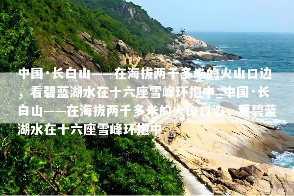 中国·长白山——在海拔两千多米的火山口边，看碧蓝湖水在十六座雪峰环抱中_中国·长白山——在海拔两千多米的火山口边，看碧蓝湖水在十六座雪峰环抱中