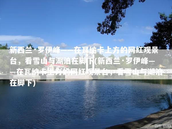 新西兰·罗伊峰——在瓦纳卡上方的网红观景台，看雪山与湖泊在脚下(新西兰·罗伊峰——在瓦纳卡上方的网红观景台，看雪山与湖泊在脚下)