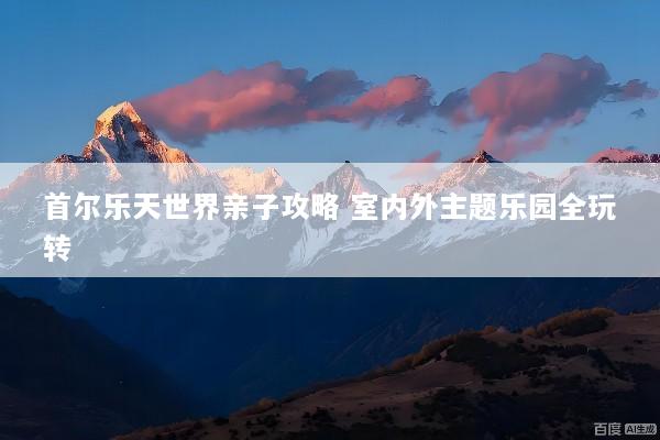 首尔乐天世界亲子攻略 室内外主题乐园全玩转