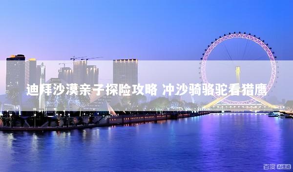 迪拜沙漠亲子探险攻略 冲沙骑骆驼看猎鹰