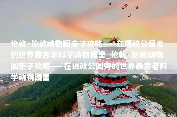 伦敦·伦敦动物园亲子攻略——在摄政公园旁的世界最古老科学动物园里_伦敦·伦敦动物园亲子攻略——在摄政公园旁的世界最古老科学动物园里