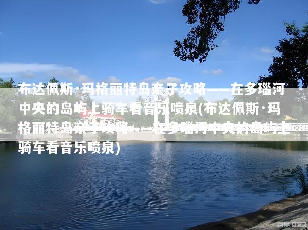 布达佩斯·玛格丽特岛亲子攻略——在多瑙河中央的岛屿上骑车看音乐喷泉(布达佩斯·玛格丽特岛亲子攻略——在多瑙河中央的岛屿上骑车看音乐喷泉)