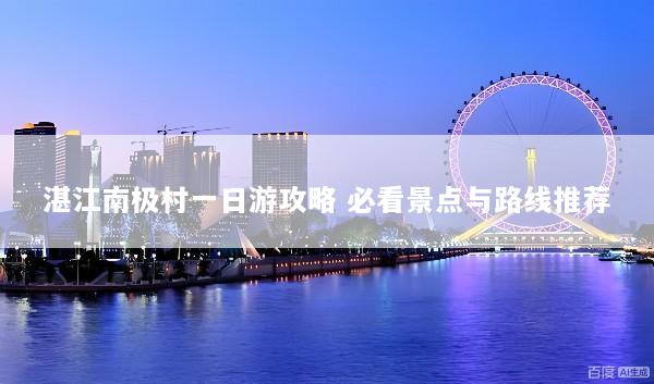 湛江南极村一日游攻略 必看景点与路线推荐