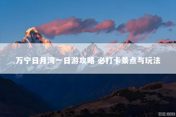 万宁日月湾一日游攻略 必打卡景点与玩法