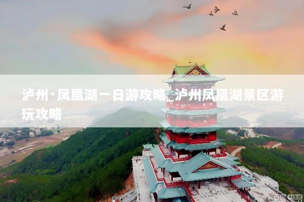 泸州·凤凰湖一日游攻略_泸州凤凰湖景区游玩攻略