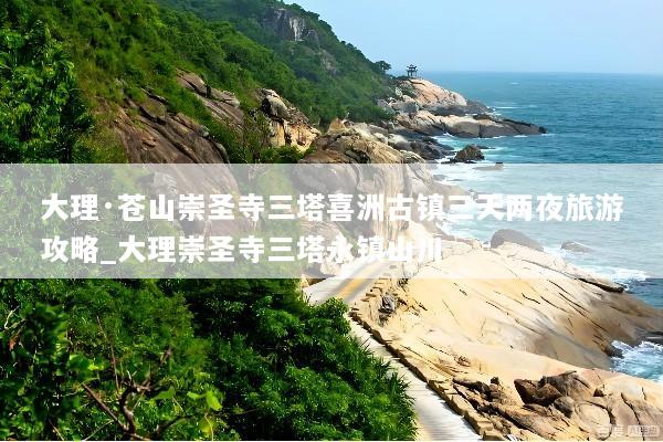 大理·苍山崇圣寺三塔喜洲古镇三天两夜旅游攻略_大理崇圣寺三塔永镇山川